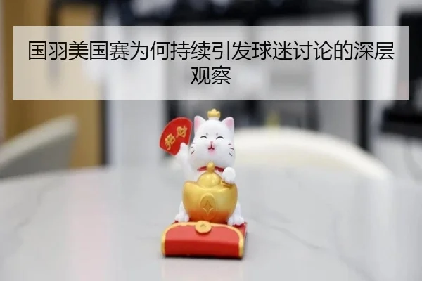 国羽美国赛为何持续引发球迷讨论的深层观察